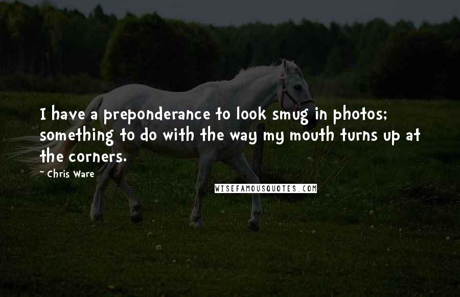 Chris Ware Quotes: I have a preponderance to look smug in photos; something to do with the way my mouth turns up at the corners.