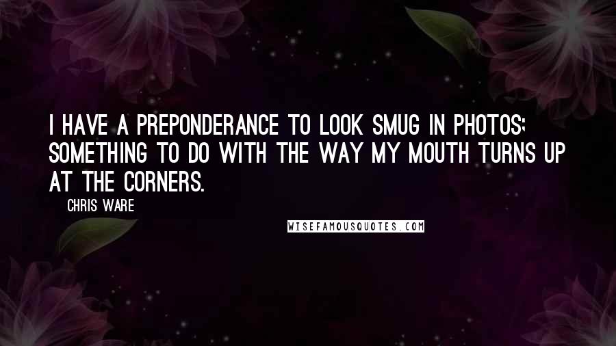 Chris Ware Quotes: I have a preponderance to look smug in photos; something to do with the way my mouth turns up at the corners.