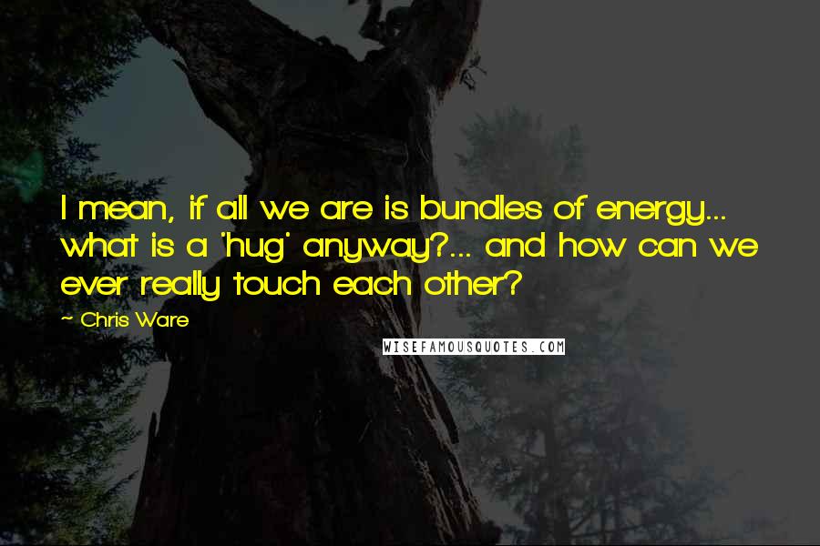 Chris Ware Quotes: I mean, if all we are is bundles of energy... what is a 'hug' anyway?... and how can we ever really touch each other?