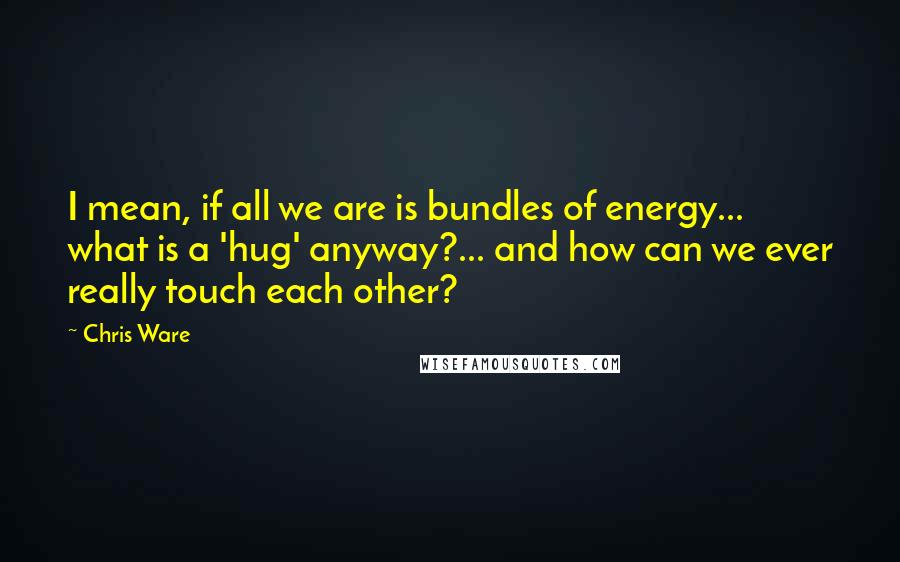Chris Ware Quotes: I mean, if all we are is bundles of energy... what is a 'hug' anyway?... and how can we ever really touch each other?