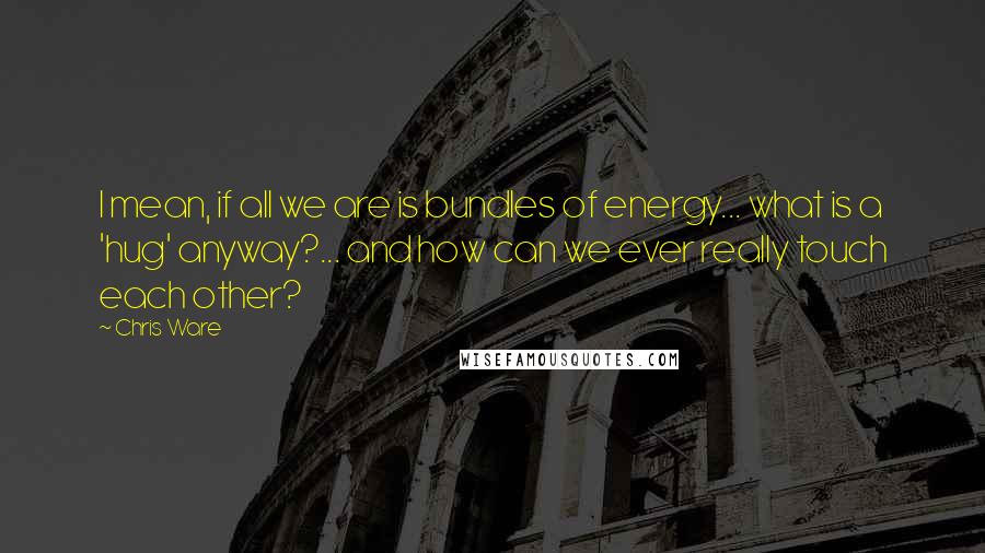 Chris Ware Quotes: I mean, if all we are is bundles of energy... what is a 'hug' anyway?... and how can we ever really touch each other?