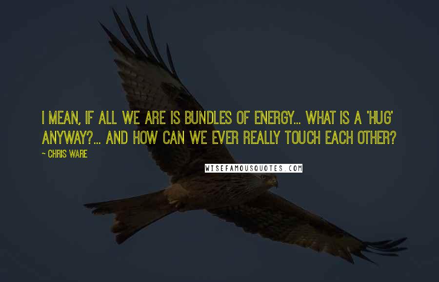 Chris Ware Quotes: I mean, if all we are is bundles of energy... what is a 'hug' anyway?... and how can we ever really touch each other?