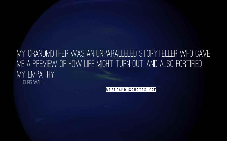 Chris Ware Quotes: My grandmother was an unparalleled storyteller who gave me a preview of how life might turn out, and also fortified my empathy.