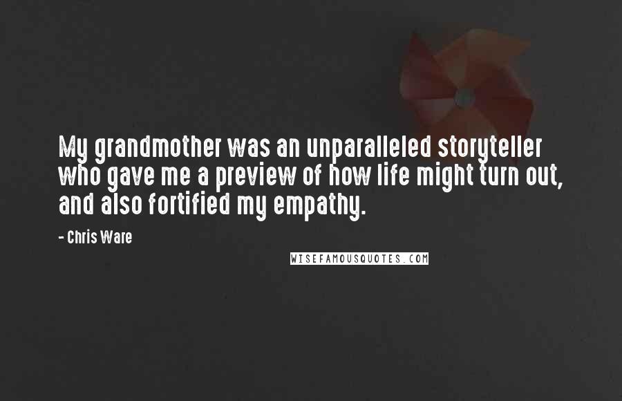 Chris Ware Quotes: My grandmother was an unparalleled storyteller who gave me a preview of how life might turn out, and also fortified my empathy.