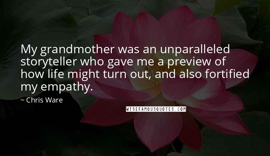 Chris Ware Quotes: My grandmother was an unparalleled storyteller who gave me a preview of how life might turn out, and also fortified my empathy.