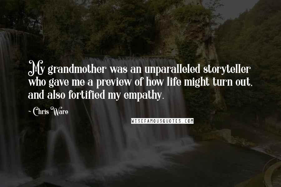 Chris Ware Quotes: My grandmother was an unparalleled storyteller who gave me a preview of how life might turn out, and also fortified my empathy.
