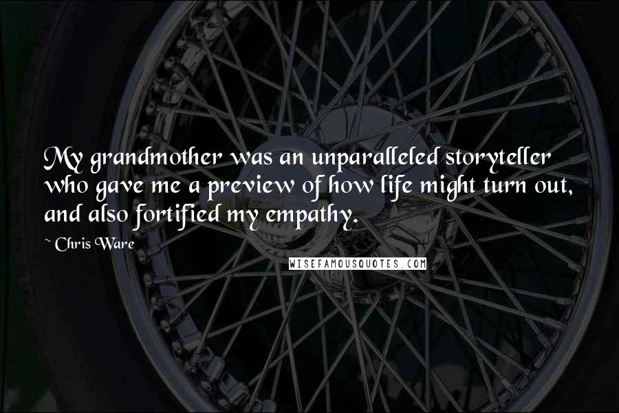 Chris Ware Quotes: My grandmother was an unparalleled storyteller who gave me a preview of how life might turn out, and also fortified my empathy.