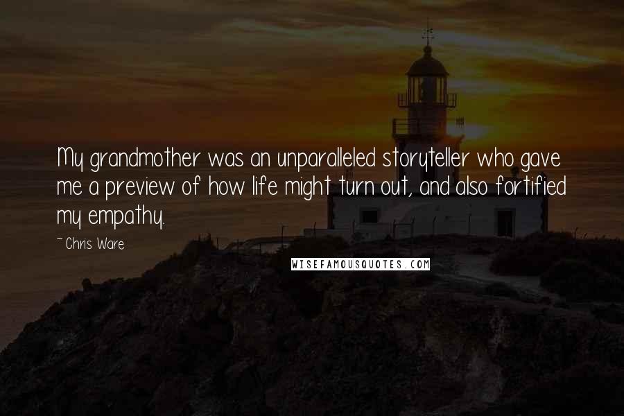 Chris Ware Quotes: My grandmother was an unparalleled storyteller who gave me a preview of how life might turn out, and also fortified my empathy.