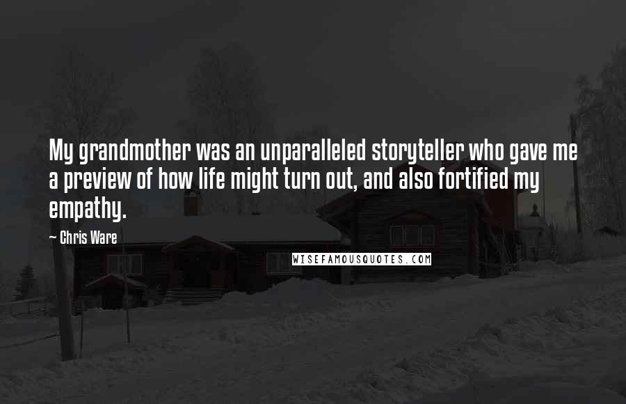 Chris Ware Quotes: My grandmother was an unparalleled storyteller who gave me a preview of how life might turn out, and also fortified my empathy.