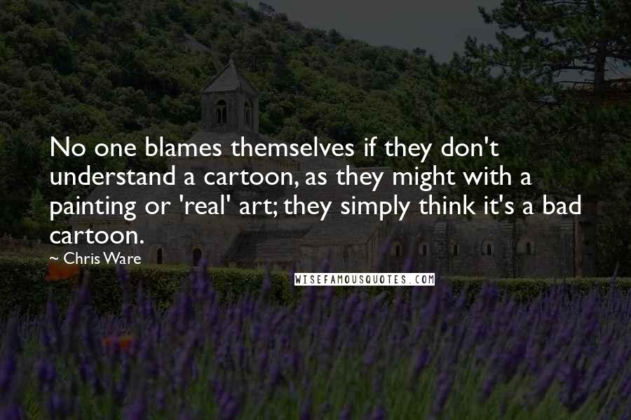 Chris Ware Quotes: No one blames themselves if they don't understand a cartoon, as they might with a painting or 'real' art; they simply think it's a bad cartoon.