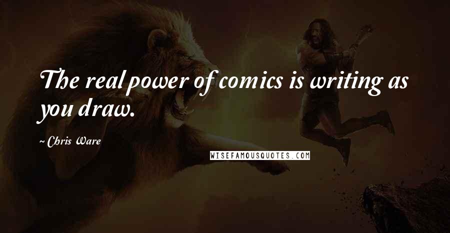 Chris Ware Quotes: The real power of comics is writing as you draw.