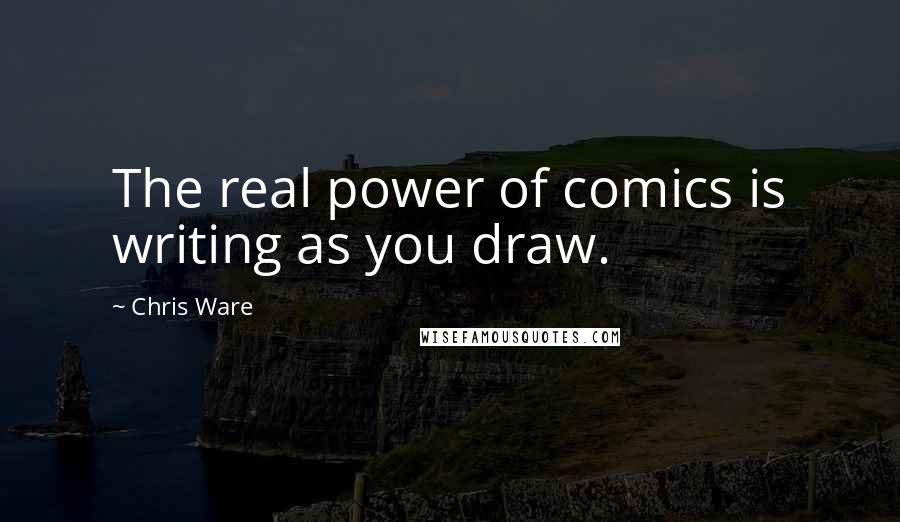 Chris Ware Quotes: The real power of comics is writing as you draw.