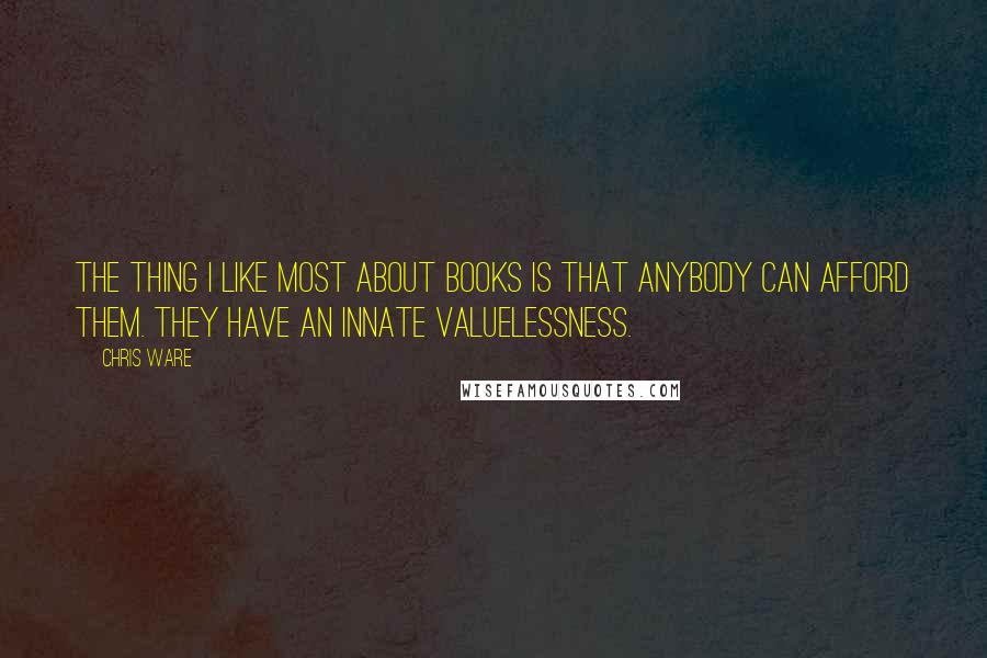 Chris Ware Quotes: The thing I like most about books is that anybody can afford them. They have an innate valuelessness.