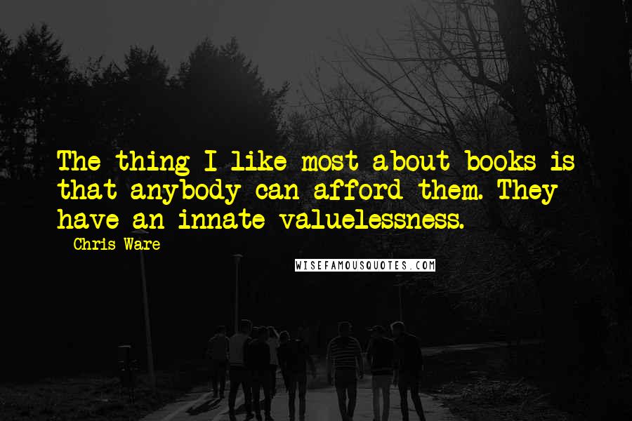 Chris Ware Quotes: The thing I like most about books is that anybody can afford them. They have an innate valuelessness.