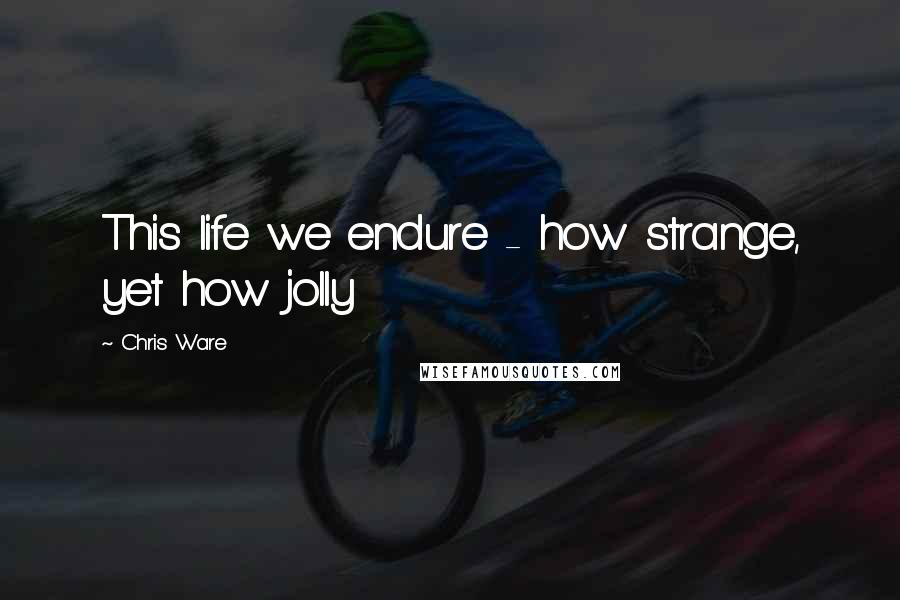 Chris Ware Quotes: This life we endure - how strange, yet how jolly