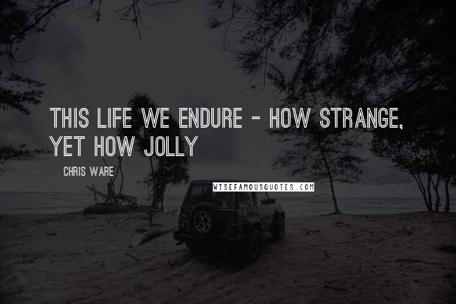 Chris Ware Quotes: This life we endure - how strange, yet how jolly