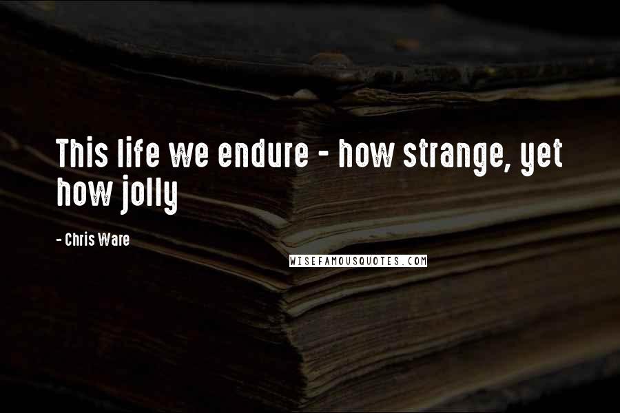 Chris Ware Quotes: This life we endure - how strange, yet how jolly