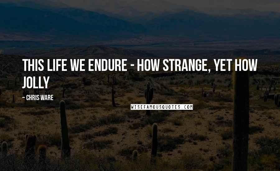 Chris Ware Quotes: This life we endure - how strange, yet how jolly