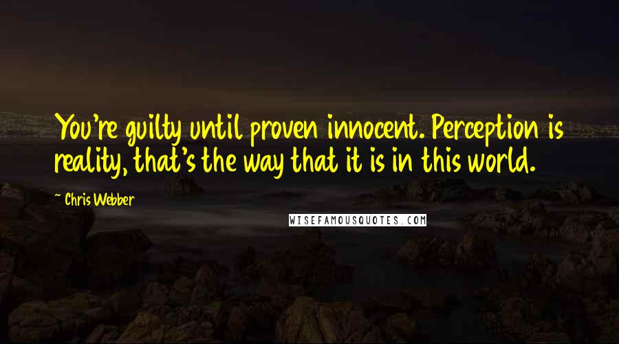 Chris Webber Quotes: You're guilty until proven innocent. Perception is reality, that's the way that it is in this world.