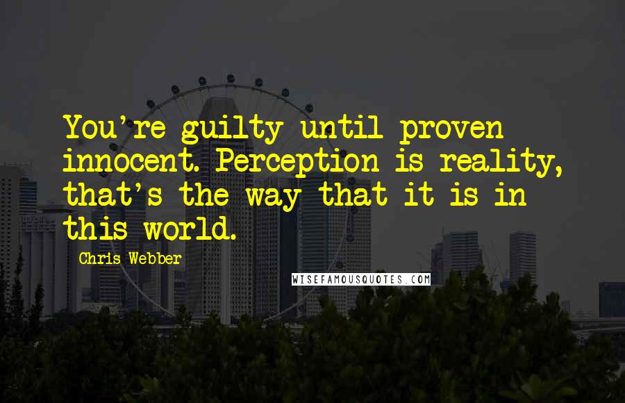 Chris Webber Quotes: You're guilty until proven innocent. Perception is reality, that's the way that it is in this world.