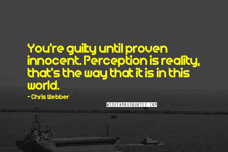 Chris Webber Quotes: You're guilty until proven innocent. Perception is reality, that's the way that it is in this world.