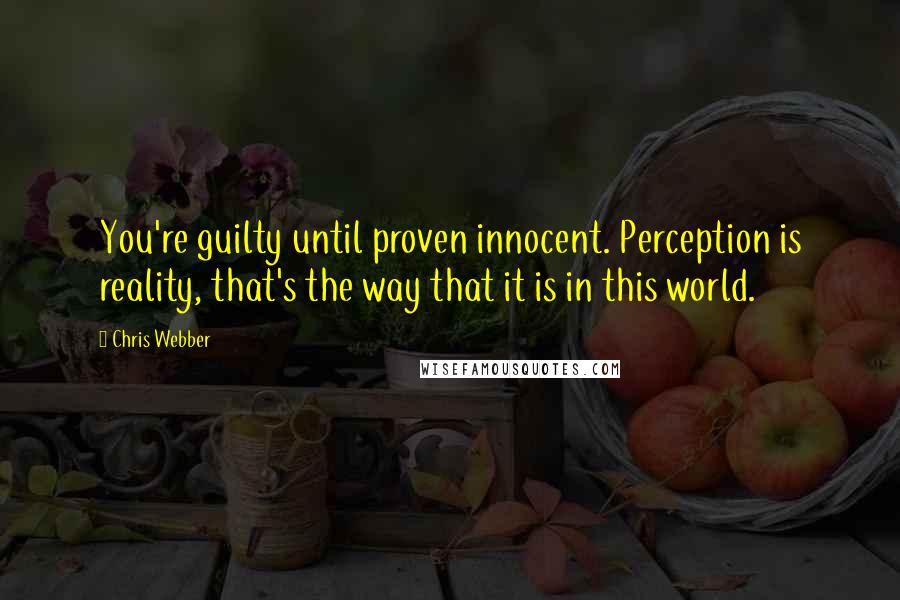 Chris Webber Quotes: You're guilty until proven innocent. Perception is reality, that's the way that it is in this world.