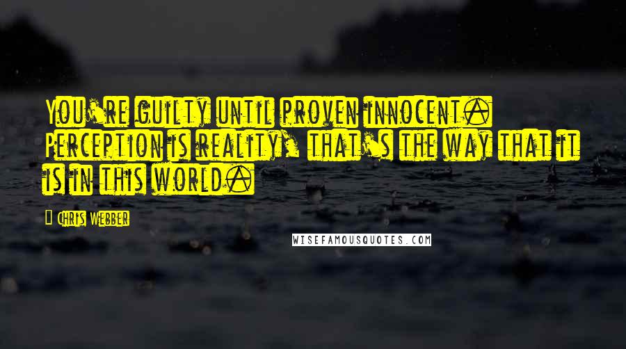 Chris Webber Quotes: You're guilty until proven innocent. Perception is reality, that's the way that it is in this world.