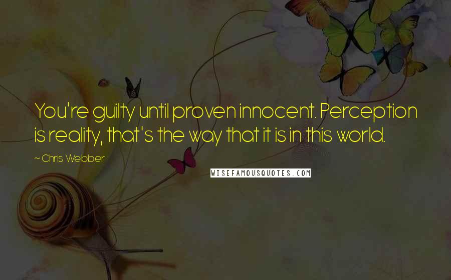 Chris Webber Quotes: You're guilty until proven innocent. Perception is reality, that's the way that it is in this world.