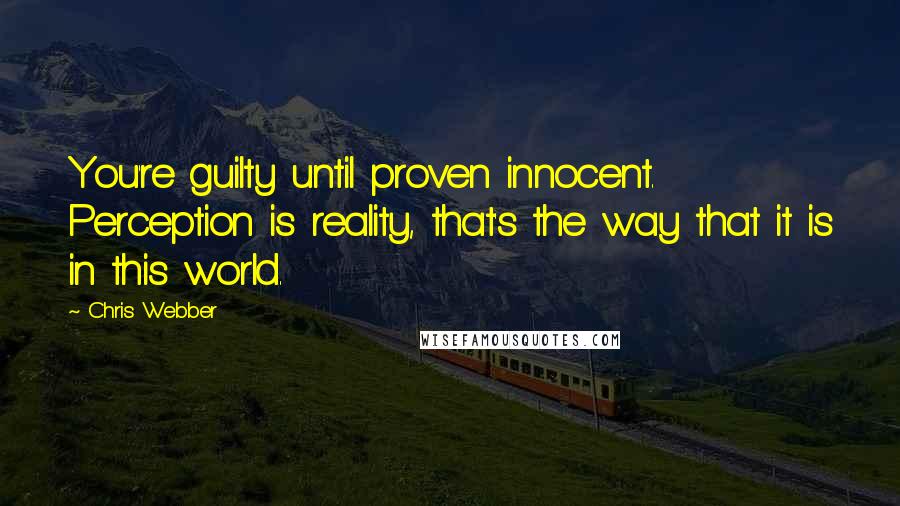 Chris Webber Quotes: You're guilty until proven innocent. Perception is reality, that's the way that it is in this world.