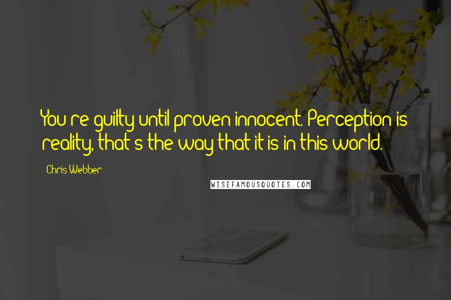 Chris Webber Quotes: You're guilty until proven innocent. Perception is reality, that's the way that it is in this world.