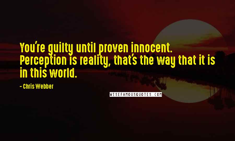 Chris Webber Quotes: You're guilty until proven innocent. Perception is reality, that's the way that it is in this world.