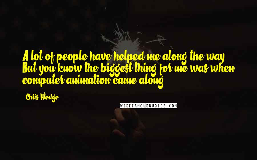 Chris Wedge Quotes: A lot of people have helped me along the way. But you know the biggest thing for me was when computer animation came along.