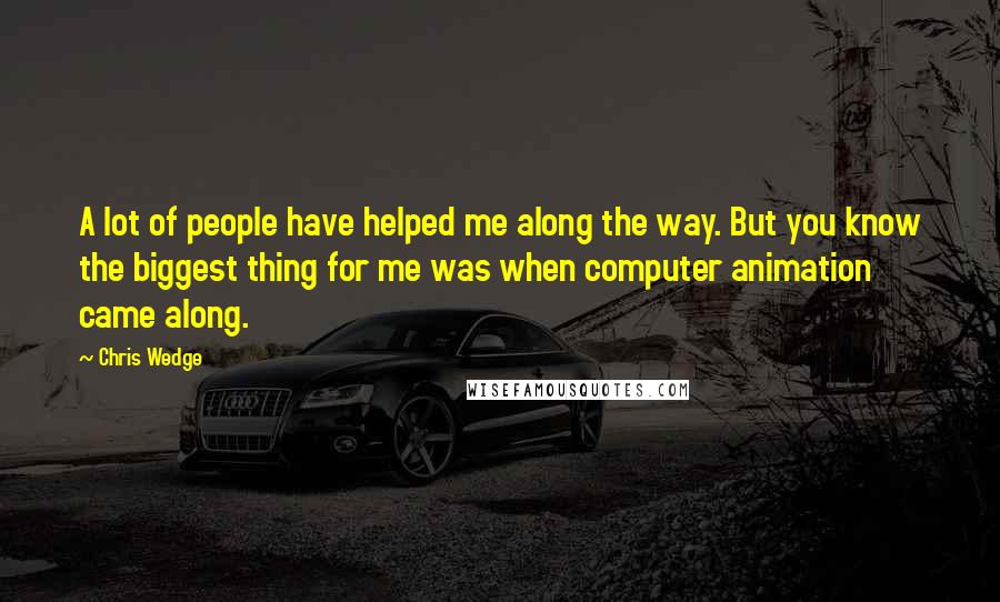 Chris Wedge Quotes: A lot of people have helped me along the way. But you know the biggest thing for me was when computer animation came along.