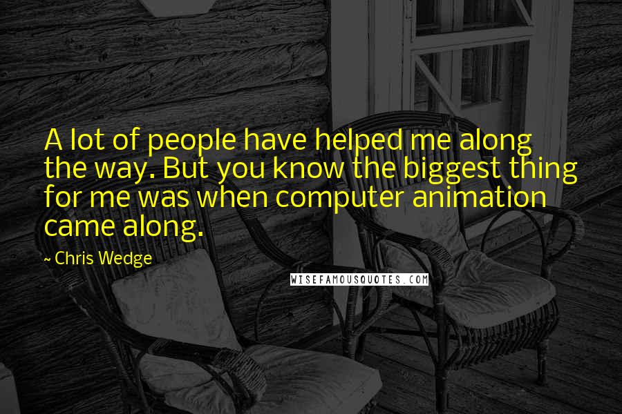 Chris Wedge Quotes: A lot of people have helped me along the way. But you know the biggest thing for me was when computer animation came along.