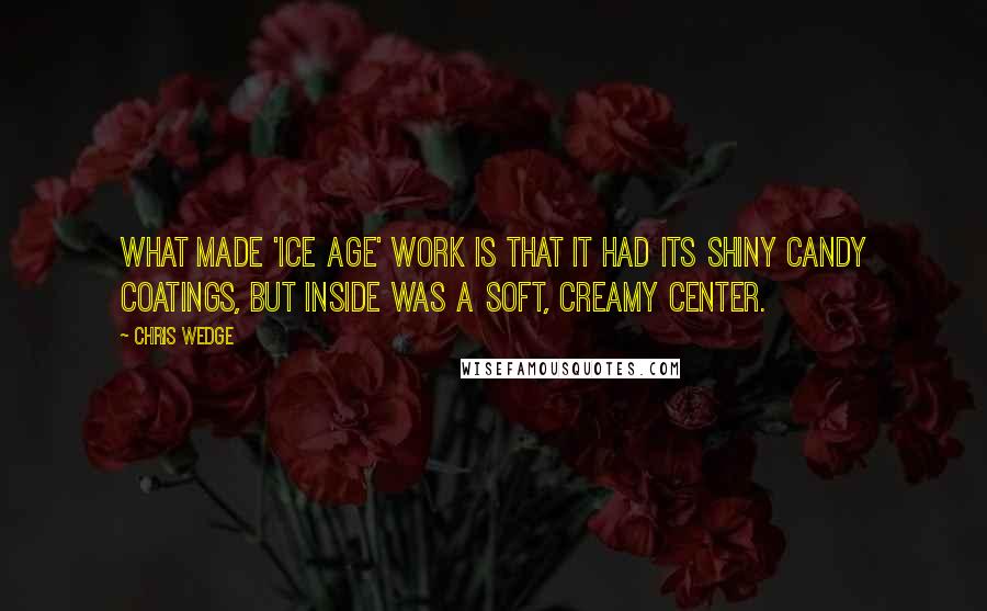 Chris Wedge Quotes: What made 'Ice Age' work is that it had its shiny candy coatings, but inside was a soft, creamy center.