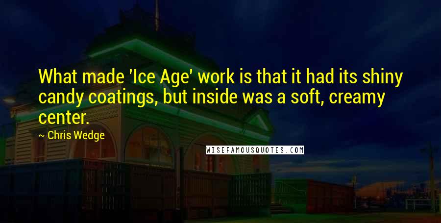 Chris Wedge Quotes: What made 'Ice Age' work is that it had its shiny candy coatings, but inside was a soft, creamy center.