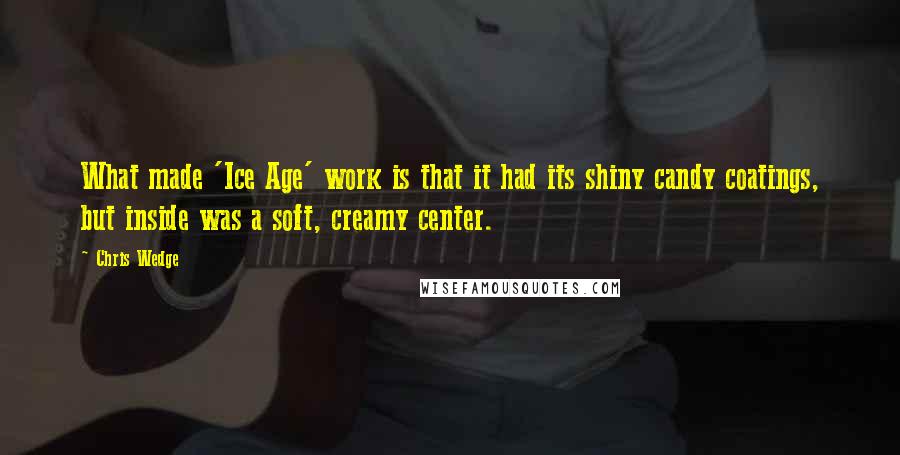 Chris Wedge Quotes: What made 'Ice Age' work is that it had its shiny candy coatings, but inside was a soft, creamy center.