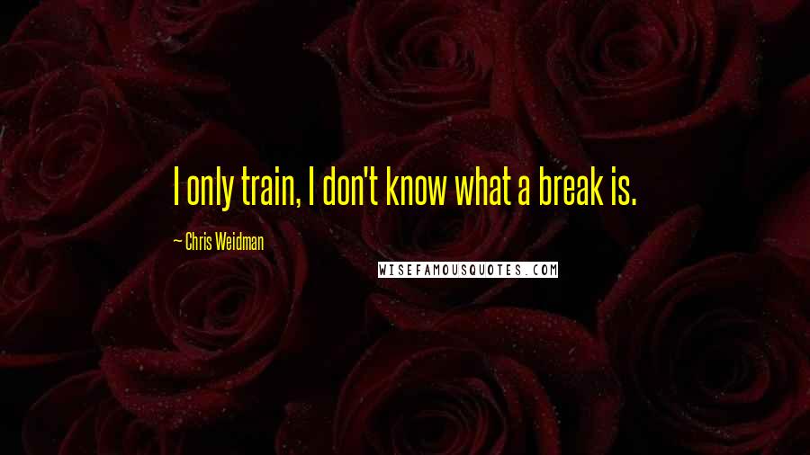 Chris Weidman Quotes: I only train, I don't know what a break is.