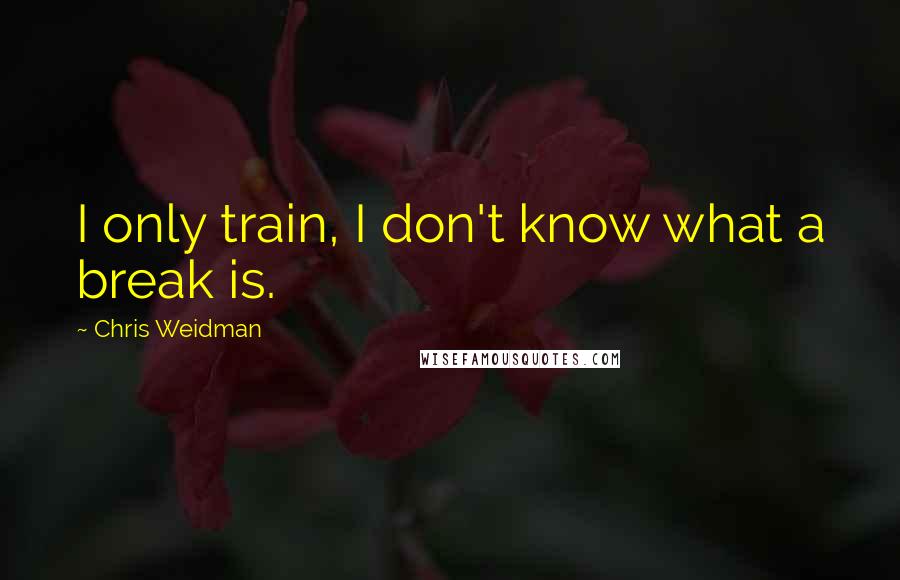 Chris Weidman Quotes: I only train, I don't know what a break is.