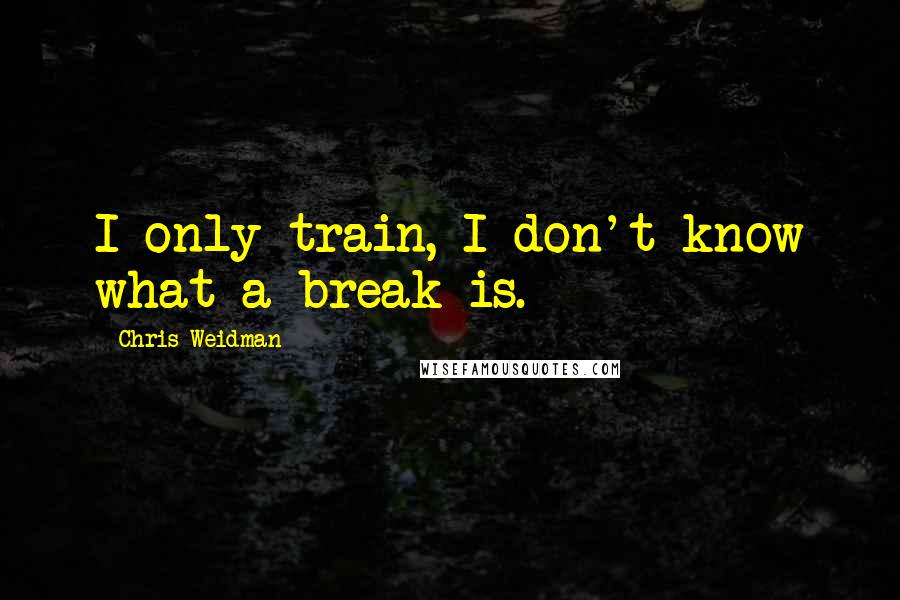 Chris Weidman Quotes: I only train, I don't know what a break is.