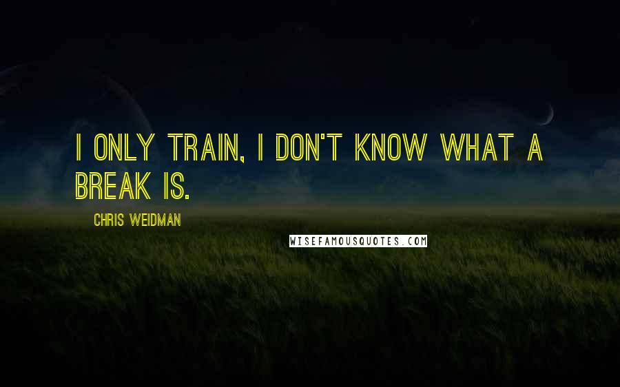 Chris Weidman Quotes: I only train, I don't know what a break is.