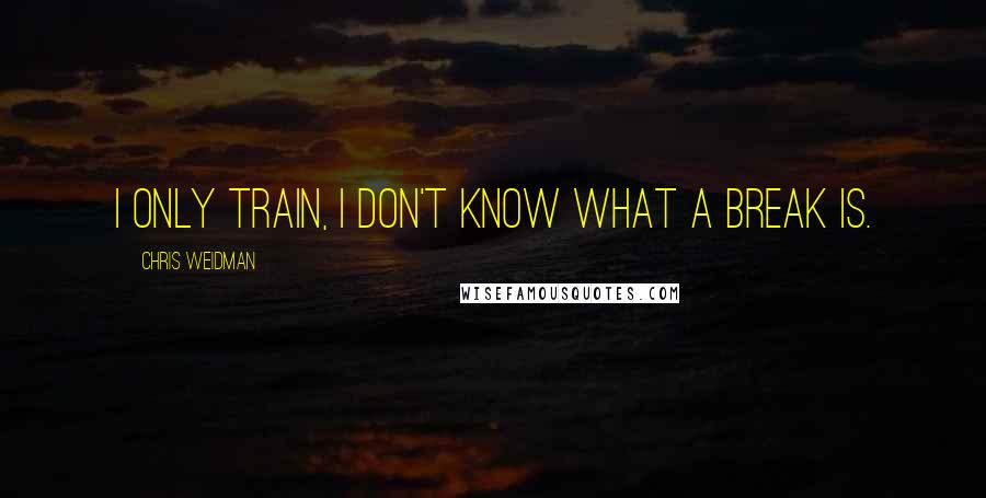 Chris Weidman Quotes: I only train, I don't know what a break is.