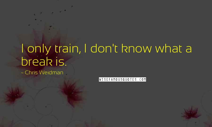 Chris Weidman Quotes: I only train, I don't know what a break is.