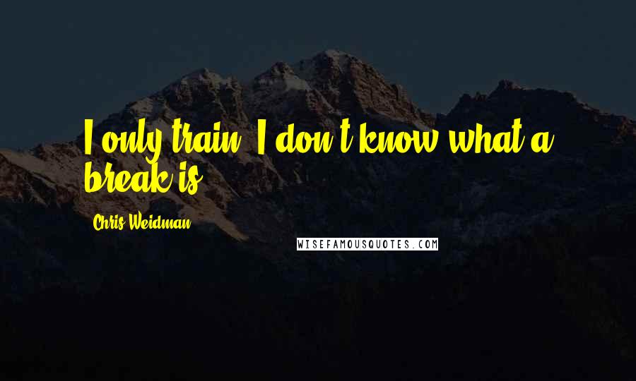 Chris Weidman Quotes: I only train, I don't know what a break is.