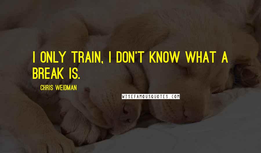 Chris Weidman Quotes: I only train, I don't know what a break is.