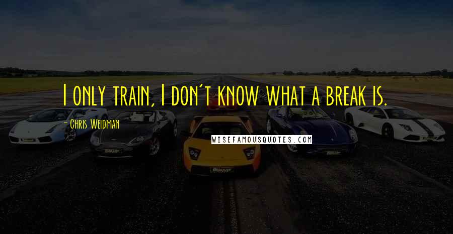 Chris Weidman Quotes: I only train, I don't know what a break is.