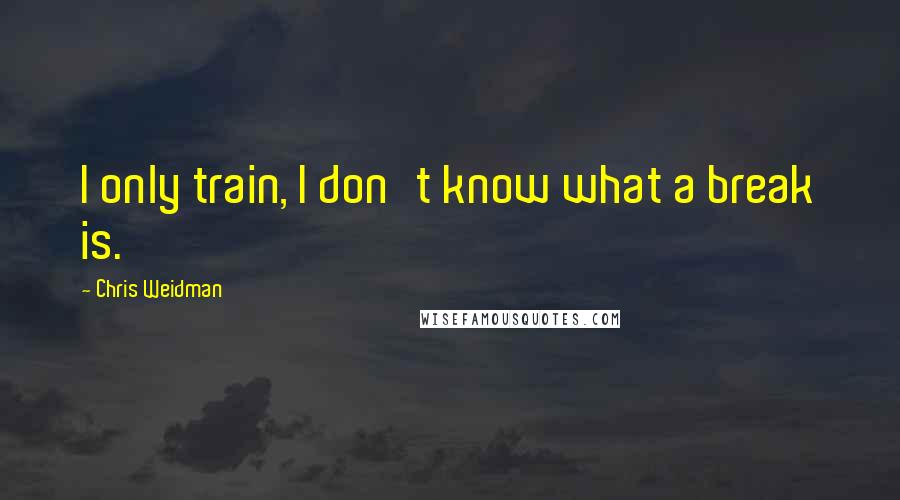 Chris Weidman Quotes: I only train, I don't know what a break is.