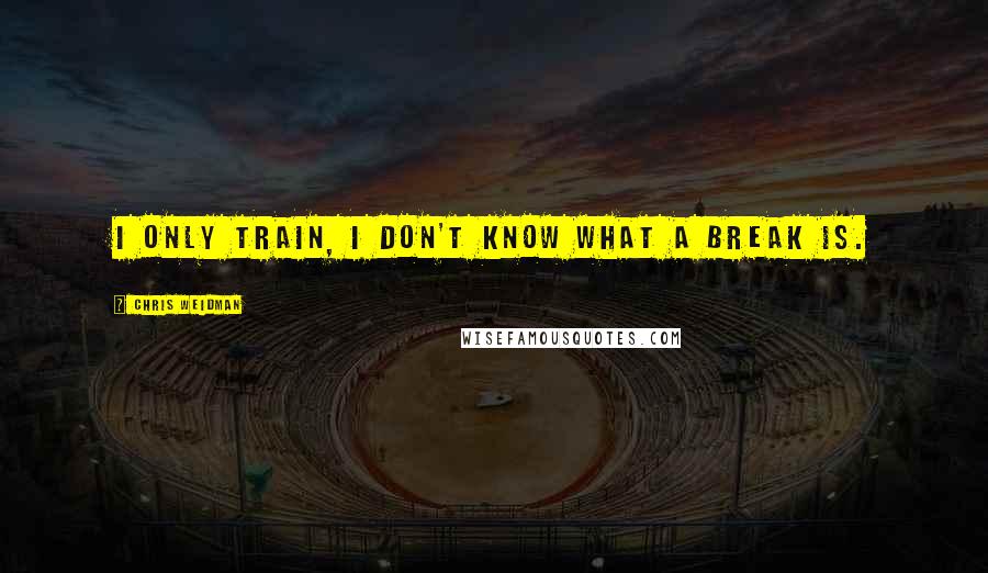 Chris Weidman Quotes: I only train, I don't know what a break is.