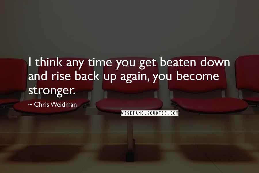 Chris Weidman Quotes: I think any time you get beaten down and rise back up again, you become stronger.