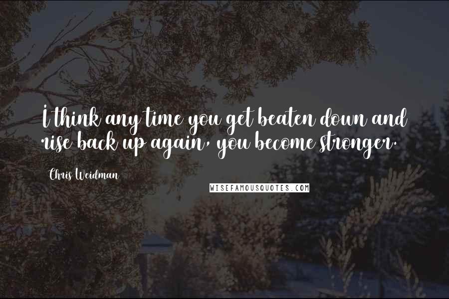 Chris Weidman Quotes: I think any time you get beaten down and rise back up again, you become stronger.